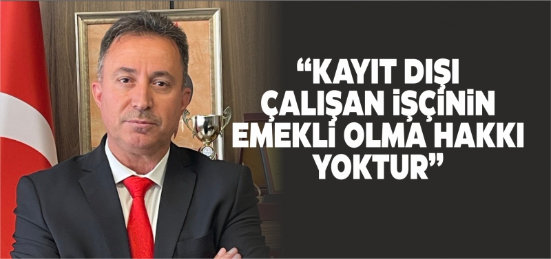 “KAYIT DIŞI ÇALIŞAN İŞÇİNİN EMEKLİ OLMA HAKKI YOKTUR”