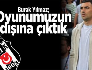 burak yılmaz; oyunumuzun dışına çıktık