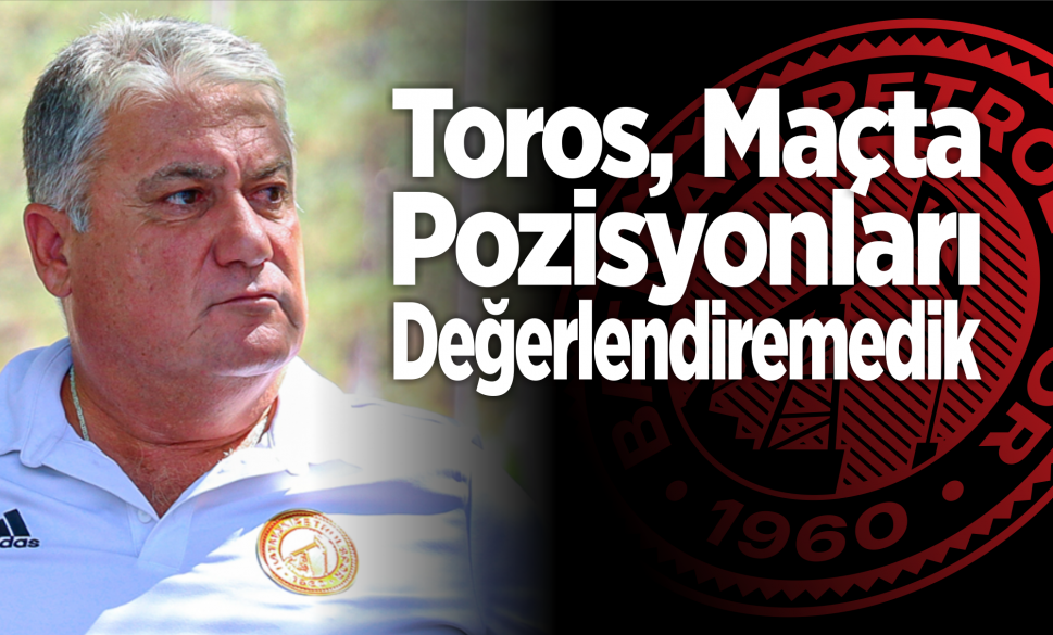 toros, maçta pozisyonları değerlendiremedik