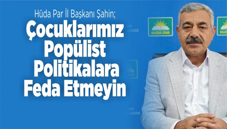 şahin; çocuklarımız popülist politikalara feda etmeyin