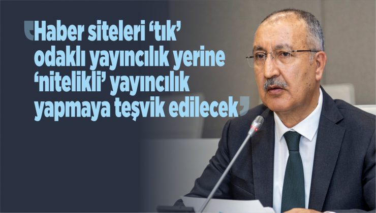 “haber siteleri ‘tık’ odaklı yayıncılık yerine ‘nitelikli’ yayıncılık yapmaya teşvik edilecek”